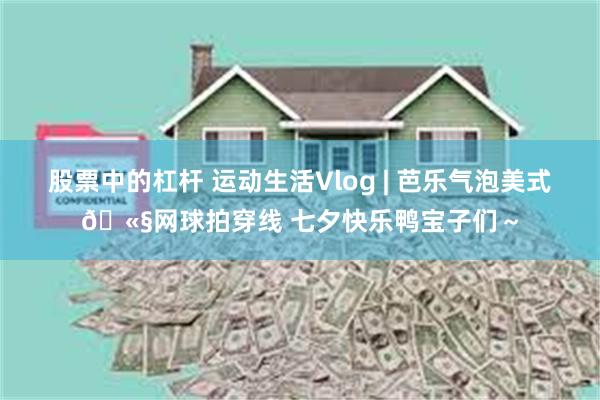 股票中的杠杆 运动生活Vlog | 芭乐气泡美式🫧网球拍穿线 七夕快乐鸭宝子们～