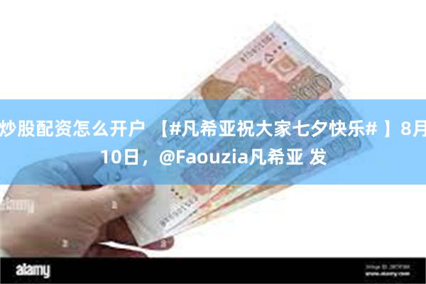 炒股配资怎么开户 【#凡希亚祝大家七夕快乐# 】8月10日，@Faouzia凡希亚 发