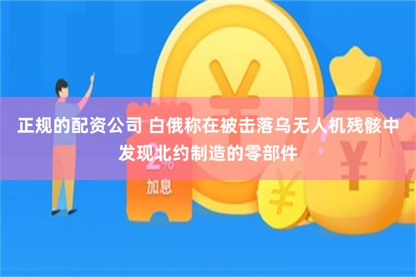 正规的配资公司 白俄称在被击落乌无人机残骸中发现北约制造的零部件