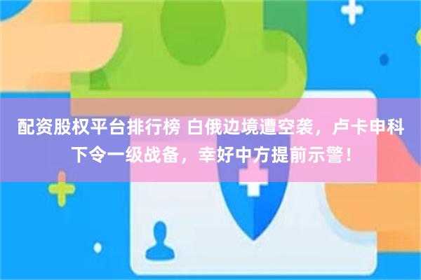 配资股权平台排行榜 白俄边境遭空袭，卢卡申科下令一级战备，幸好中方提前示警！