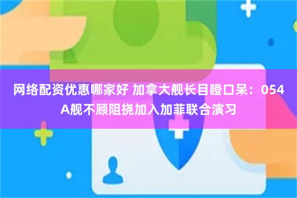 网络配资优惠哪家好 加拿大舰长目瞪口呆：054A舰不顾阻挠加入加菲联合演习