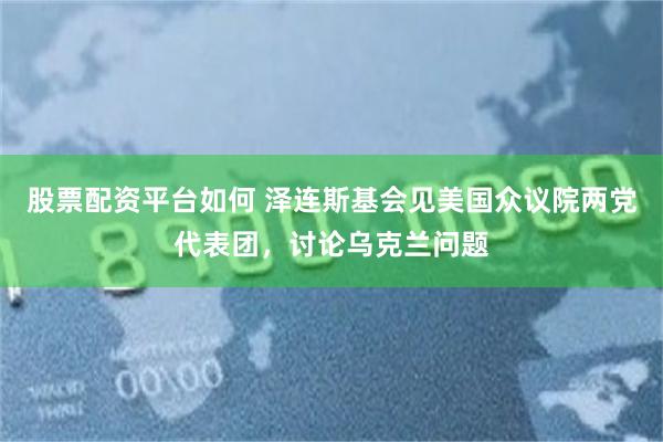 股票配资平台如何 泽连斯基会见美国众议院两党代表团，讨论乌克兰问题