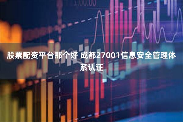 股票配资平台那个好 成都27001信息安全管理体系认证