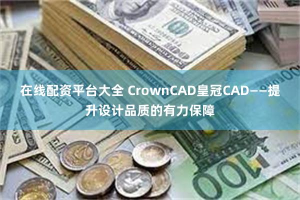 在线配资平台大全 CrownCAD皇冠CAD——提升设计品质的有力保障