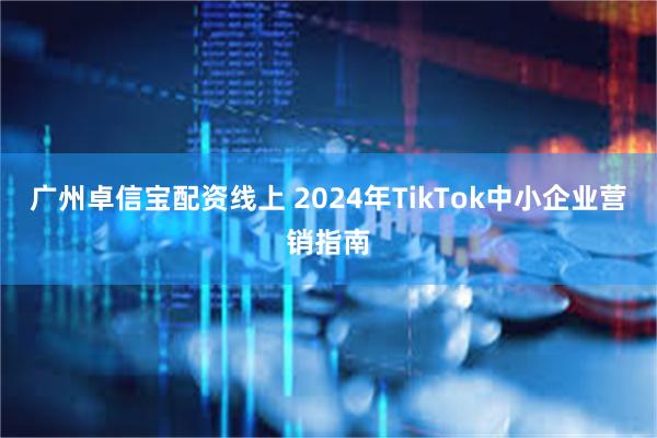 广州卓信宝配资线上 2024年TikTok中小企业营销指南