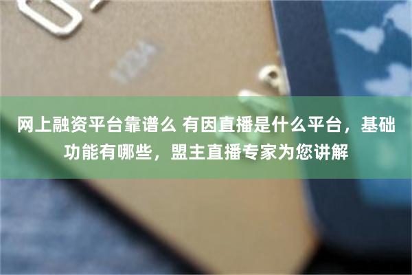 网上融资平台靠谱么 有因直播是什么平台，基础功能有哪些，盟主直播专家为您讲解