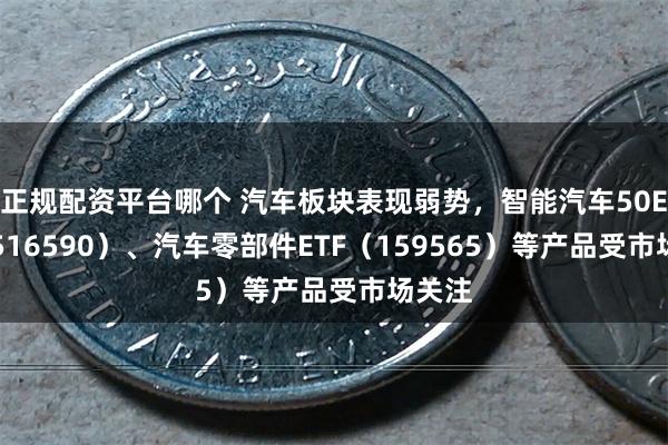 正规配资平台哪个 汽车板块表现弱势，智能汽车50ETF（516590）、汽车零部件ETF（159565）等产品受市场关注