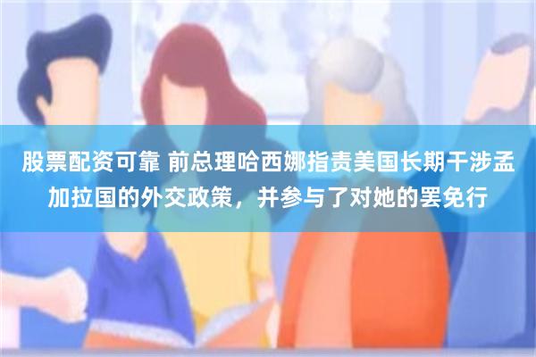 股票配资可靠 前总理哈西娜指责美国长期干涉孟加拉国的外交政策，并参与了对她的罢免行