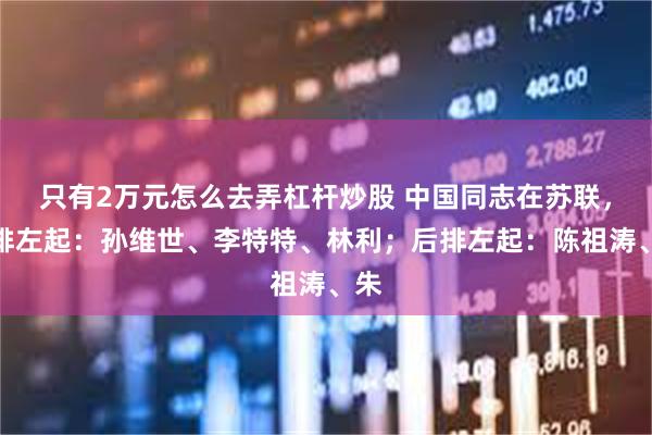 只有2万元怎么去弄杠杆炒股 中国同志在苏联，前排左起：孙维世、李特特、林利；后排左起：陈祖涛、朱