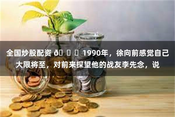 全国炒股配资 🌞1990年，徐向前感觉自己大限将至，对前来探望他的战友李先念，说