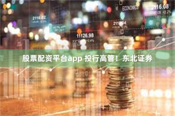 股票配资平台app 投行高管！东北证券