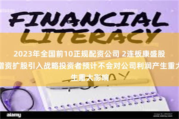 2023年全国前10正规配资公司 2连板康盛股份：增资扩股引入战略投资者预计不会对公司利润产生重大影响