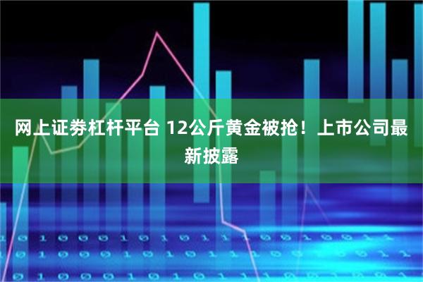 网上证劵杠杆平台 12公斤黄金被抢！上市公司最新披露