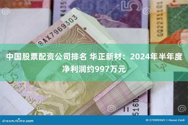 中国股票配资公司排名 华正新材：2024年半年度净利润约997万元