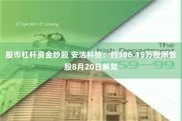 股市杠杆资金炒股 安洁科技：约386.15万股限售股8月20日解禁