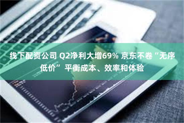 线下配资公司 Q2净利大增69% 京东不卷“无序低价” 平衡成本、效率和体验