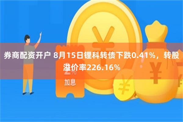 券商配资开户 8月15日锂科转债下跌0.41%，转股溢价率226.16%