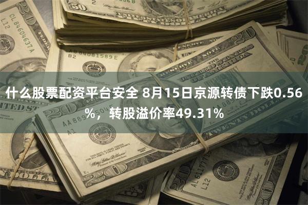 什么股票配资平台安全 8月15日京源转债下跌0.56%，转股溢价率49.31%