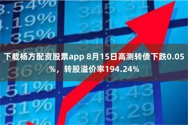 下载杨方配资股票app 8月15日高测转债下跌0.05%，转股溢价率194.24%