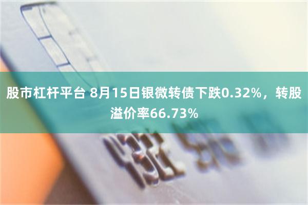 股市杠杆平台 8月15日银微转债下跌0.32%，转股溢价率66.73%