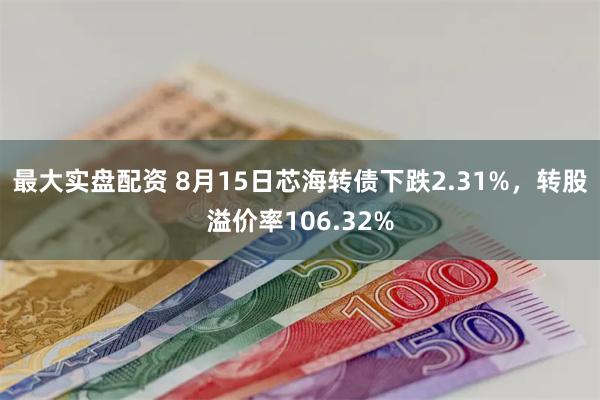 最大实盘配资 8月15日芯海转债下跌2.31%，转股溢价率106.32%