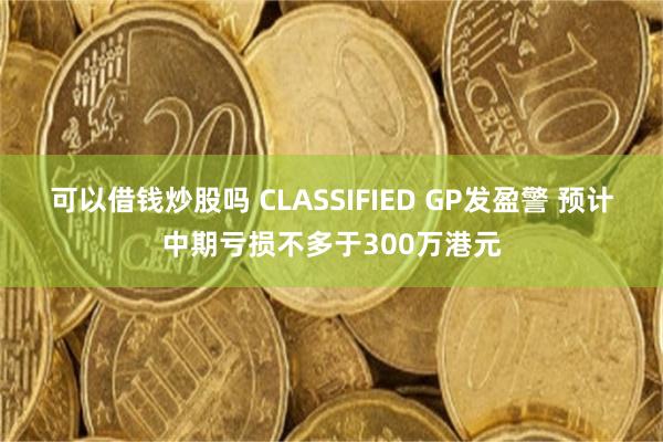 可以借钱炒股吗 CLASSIFIED GP发盈警 预计中期亏损不多于300万港元