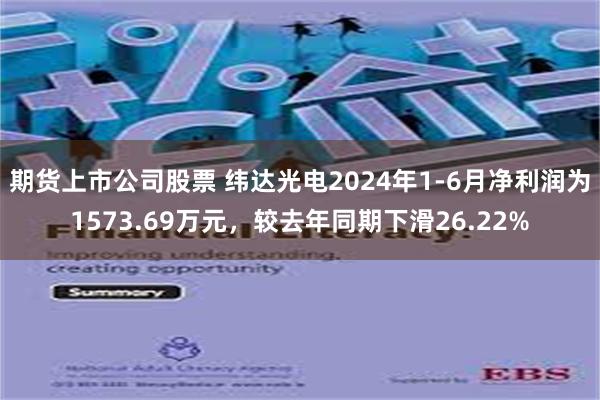 期货上市公司股票 纬达光电2024年1-6月净利润为1573.69万元，较去年同期下滑26.22%