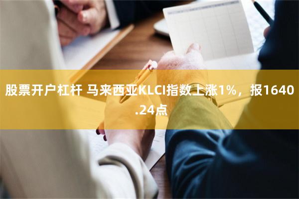 股票开户杠杆 马来西亚KLCI指数上涨1%，报1640 .24点