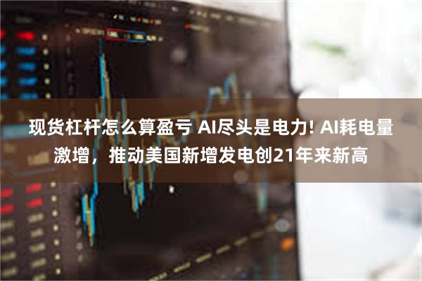 现货杠杆怎么算盈亏 AI尽头是电力! AI耗电量激增，推动美国新增发电创21年来新高