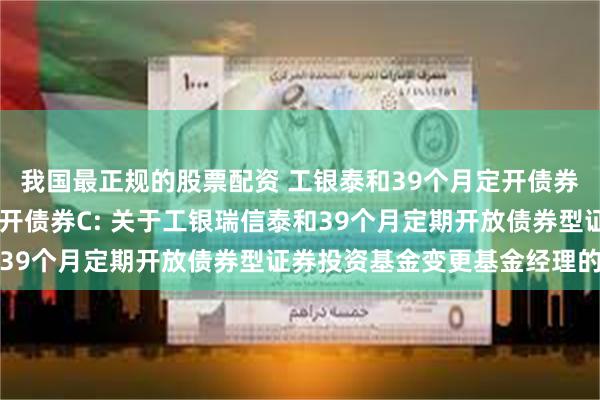 我国最正规的股票配资 工银泰和39个月定开债券A,工银泰和39个月定开债券C: 关于工银瑞信泰和39个月定期开放债券型证券投资基金变更基金经理的公告