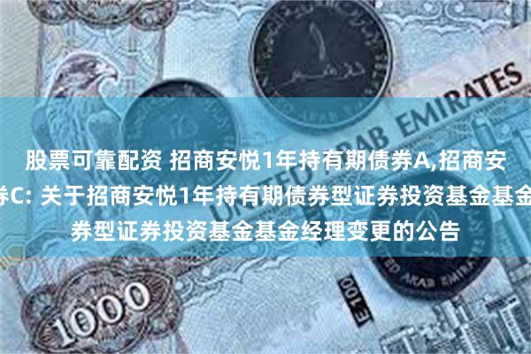 股票可靠配资 招商安悦1年持有期债券A,招商安悦1年持有期债券C: 关于招商安悦1年持有期债券型证券投资基金基金经理变更的公告