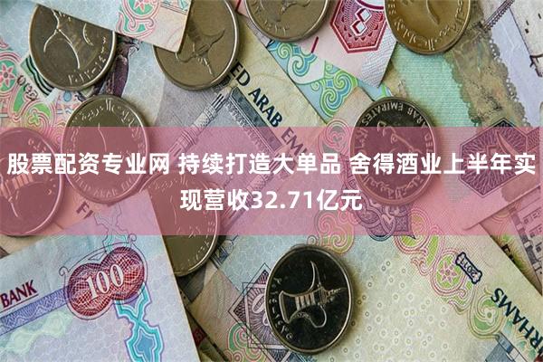 股票配资专业网 持续打造大单品 舍得酒业上半年实现营收32.71亿元