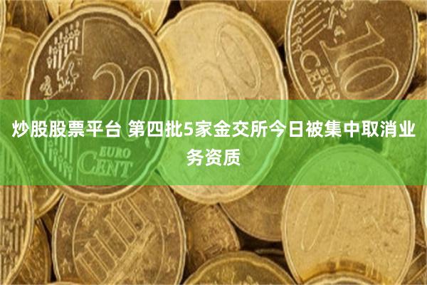 炒股股票平台 第四批5家金交所今日被集中取消业务资质