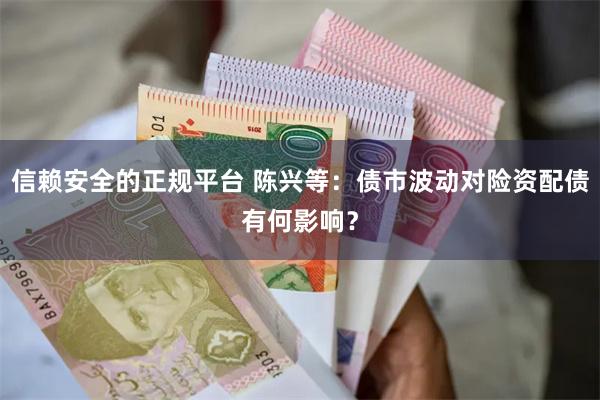 信赖安全的正规平台 陈兴等：债市波动对险资配债有何影响？