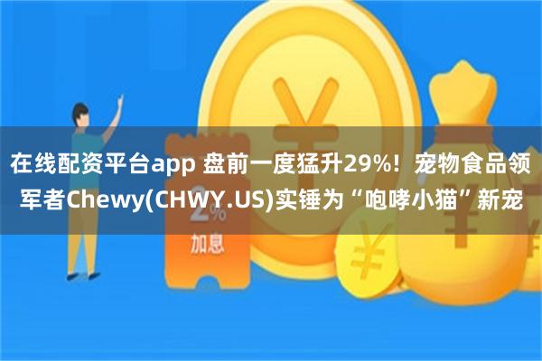 在线配资平台app 盘前一度猛升29%!  宠物食品领军者Chewy(CHWY.US)实锤为“咆哮小猫”新宠