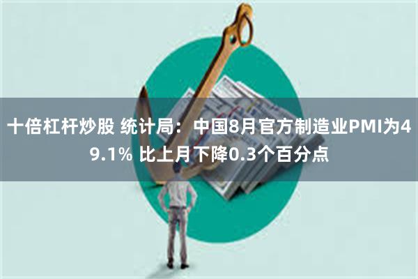 十倍杠杆炒股 统计局：中国8月官方制造业PMI为49.1% 比上月下降0.3个百分点