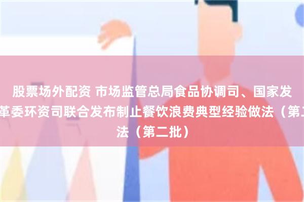 股票场外配资 市场监管总局食品协调司、国家发展改革委环资司联合发布制止餐饮浪费典型经验做法（第二批）