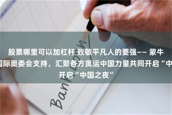 股票哪里可以加杠杆 致敬平凡人的要强—— 蒙牛发起、国际奥委会支持，汇聚各方奥运中国力量共同开启“中国之夜”