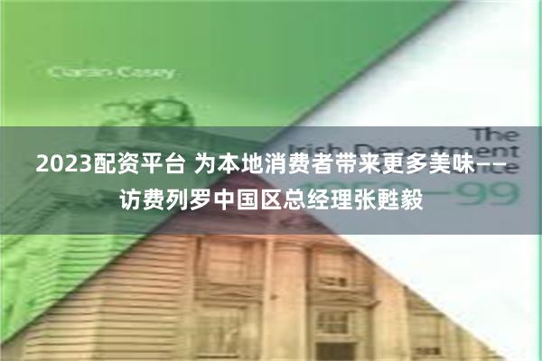 2023配资平台 为本地消费者带来更多美味——访费列罗中国区总经理张甦毅