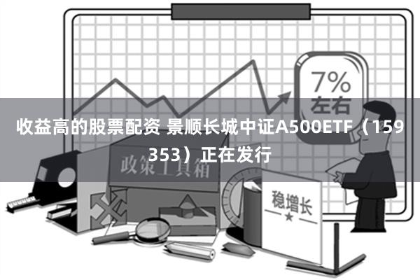 收益高的股票配资 景顺长城中证A500ETF（159353）正在发行