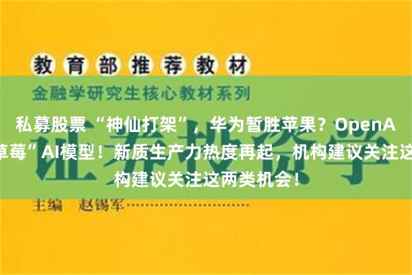 私募股票 “神仙打架”，华为暂胜苹果？OpenAI拟发布“草莓”AI模型！新质生产力热度再起，机构建议关注这两类机会！