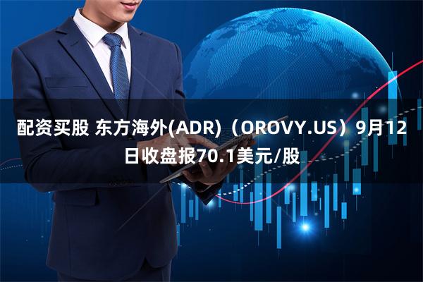 配资买股 东方海外(ADR)（OROVY.US）9月12日收盘报70.1美元/股