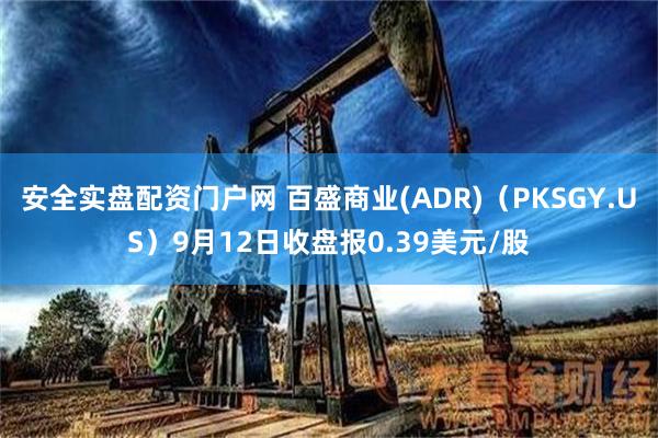 安全实盘配资门户网 百盛商业(ADR)（PKSGY.US）9月12日收盘报0.39美元/股