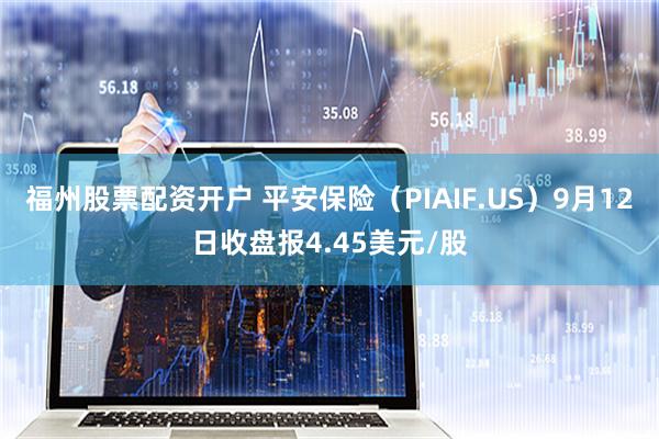 福州股票配资开户 平安保险（PIAIF.US）9月12日收盘报4.45美元/股