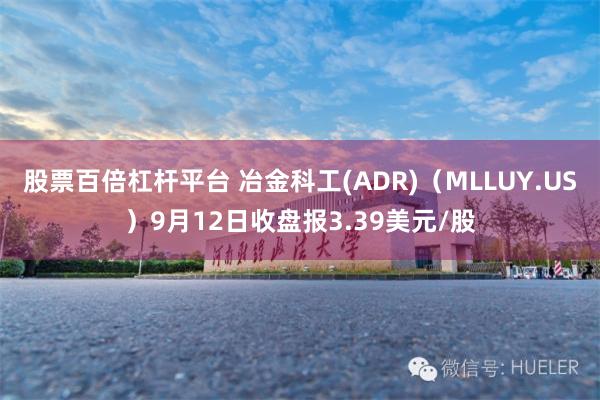 股票百倍杠杆平台 冶金科工(ADR)（MLLUY.US）9月12日收盘报3.39美元/股