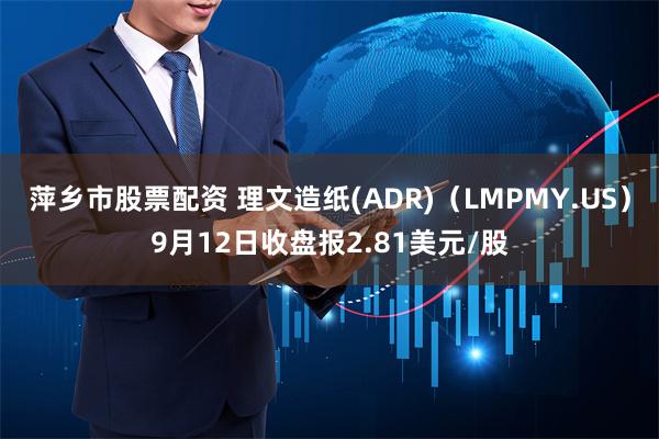 萍乡市股票配资 理文造纸(ADR)（LMPMY.US）9月12日收盘报2.81美元/股