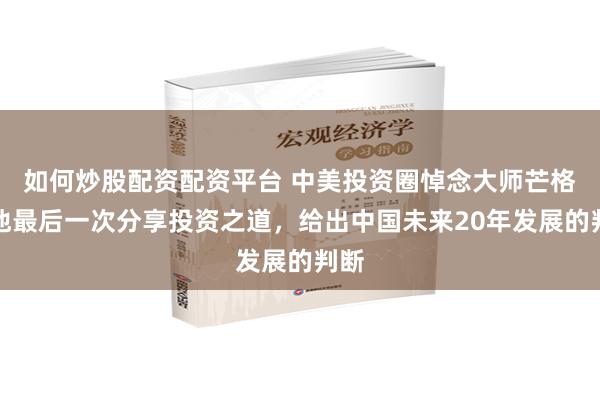 如何炒股配资配资平台 中美投资圈悼念大师芒格！他最后一次分享投资之道，给出中国未来20年发展的判断