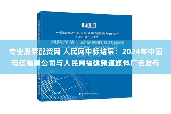 专业股票配资网 人民网中标结果：2024年中国电信福建公司与人民网福建频道媒体广告发布