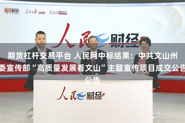 期货杠杆交易平台 人民网中标结果：中共文山州委宣传部“高质量发展看文山”主题宣传项目成交公告