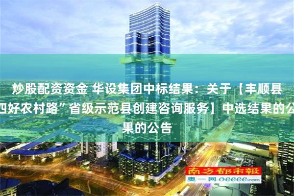 炒股配资资金 华设集团中标结果：关于【丰顺县“四好农村路”省级示范县创建咨询服务】中选结果的公告